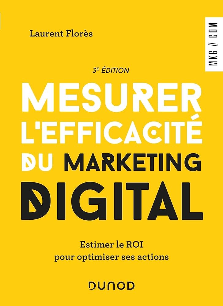 Mesurer l’efficacité du marketing digital – 3ᵉ éd. : Estimer le ROI pour optimiser ses actions Laurent Flores 