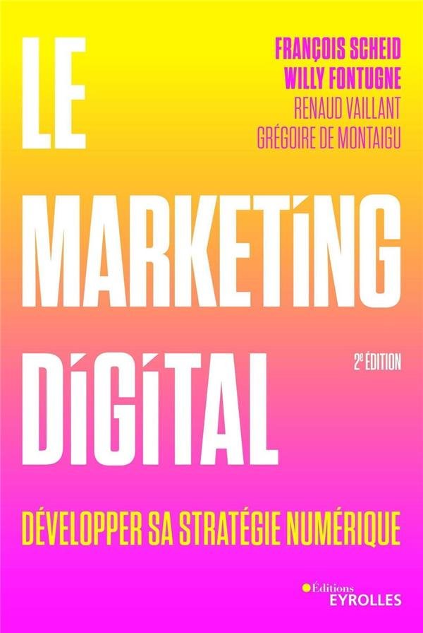 Le marketing digital : Développer sa stratégie numérique Grégoire de Montaigu, Renaud Vaillant, Willy Fontugne et François Scheid